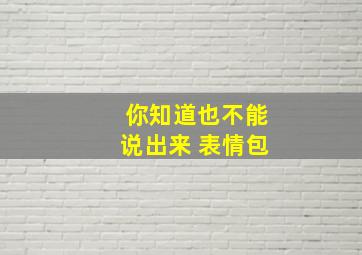 你知道也不能说出来 表情包